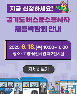 경기도 버스운수종사자  채용박람회 안내 
/지금 신청하세요!

/2025. 6. 18.(수) 10:00 ~ 16:00
/장소: 고양 꽃전시관 제2전시실
/자세히보기