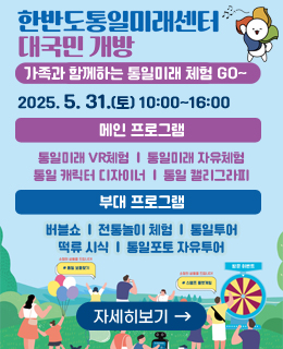 한반도 통일미래센터 대국민 개방
/가족과 함께하는 통일미래 체험 GO~

/2025.5.31.(토) 10:00~16:00

-메인 프로그램: 통일미래 VR체험, 통일미래 자유체험, 통일 캐릭터 디자이너, 통일 캘리그라피
-부대 프로그램: 버블쇼, 전통놀이 체험, 통일투어, 떡류 시식, 통일포토 자유투어
/자세히보기