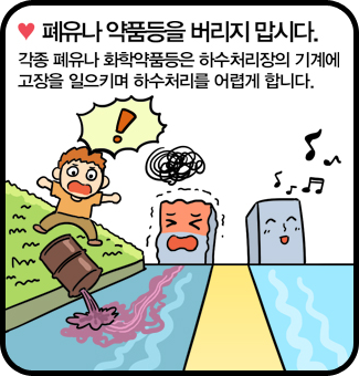 폐유나 약품등을 버리지 맙시다. - 각종 폐유나 화학약품등은 하수처리장의 기계에 고장을 일으키며 하수처리를 어렵게 합니다.