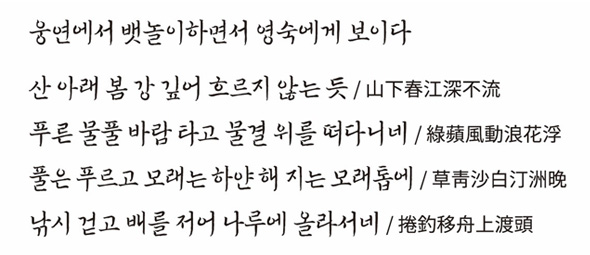 웅연에서 뱃놀이하면서 영숙에게 보이다. 산 아래 봄 강 깊어 흐르지 않는 듯/ 푸른 물풀 바람 타고 물결 위를 떠다니네/ 풀은 푸르고 모래는 하얀 해 지는 모래톱에/ 낚시 걷고 배를 저어 나루에 올라서네